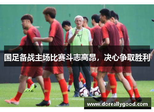 国足备战主场比赛斗志高昂，决心争取胜利