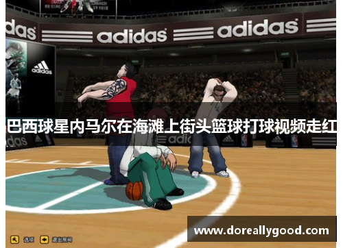 巴西球星内马尔在海滩上街头篮球打球视频走红